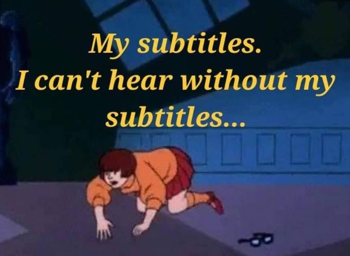 My subtitles. I can't hear without my subtitles...