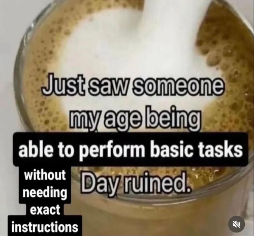 Just saw someone my age being able to perform basic tasks without needing exaact instructions. Day ruined.